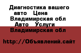 Диагностика вашего авто › Цена ­ 500 - Владимирская обл. Авто » Услуги   . Владимирская обл.